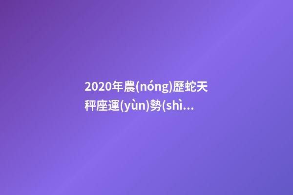 2020年農(nóng)歷蛇天秤座運(yùn)勢(shì) (2020年農(nóng)歷蛇天秤座運(yùn)勢(shì)怎么樣)